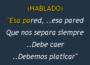 (HABLADO)
Esa pared, ..esa pared

Que nos separa siempre
..Debe caer

..Debemos pla ticar