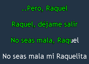 ..Pero, Raquel

Raquel, daame salir

No seas mala, Raquel

No seas mala mi Raquelita