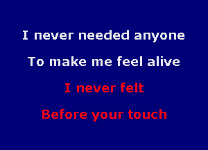 I never needed anyone

To make me feel alive