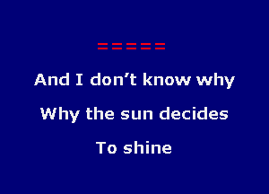 And I don't know why

Why the sun decides

To shine