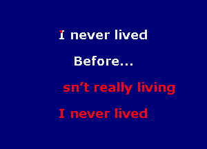 I never lived

Before...