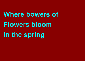 Where bowers of
Flowers bloom

In the spring