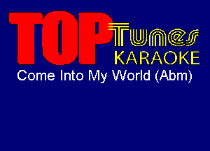 Twmcw
KARAOKE
Come Into My World (Abm)