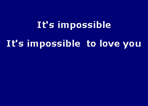 It's impossible

It's impossible to love you