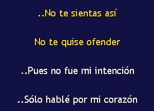 ..No te sientas asf
No te quise ofender

..Pues no fue mi intencic'm

..Sdlo habw por mi corazc'm