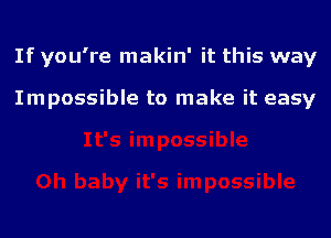 If you're makin' it this way

Impossible to make it easy