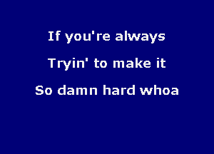 If you're always

Tryin' to make it

So damn hard whoa