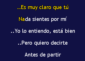 ..Es muy claro que tlj

Nada sientes por mi
..Yo lo entiendo, esta' bien

..Pero quiero decirte

Antes de partir