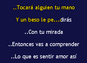 ..Tocara'1 alguien tu mano
Y un beso le pe...dirais
..Con tu mirada
..Entonces vas a comprender

..Lo que es sentir amor asf