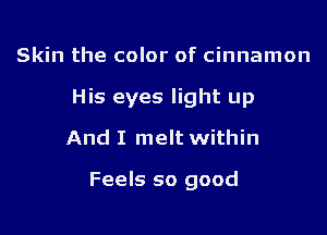 Skin the color of cinnamon

His eyes light up

And I melt within

Feels so good