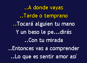 ..A donde vayas
..Tarde o temprano
..Tocarai alguien tu mano
Y un beso le pe...dirais
..Con tu mirada
..Entonces vas a comprender
..Lo que es sentir amor asf