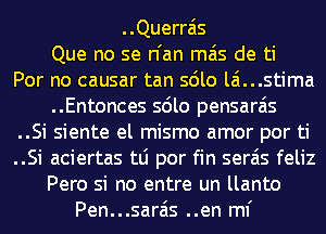 ..Querrais
Que no se n'an mas de ti
Por no causar tan solo lamstima
..Entonces solo pensarais
..Si siente el mismo amor por ti
..Si aciertas tLi por fin serais feliz
Pero si no entre un llanto
Pen...sarais ..en ml'