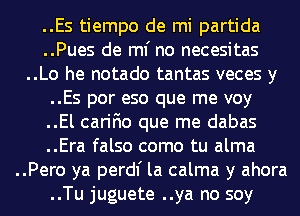 ..Es tiempo de mi partida
..Pues de ml' no necesitas
..Lo he notado tantas veces y
..Es por eso que me voy
..El carifio que me dabas
..Era falso como tu alma
..Pero ya perdl' la calma y ahora

..Tu juguete ..ya no soy