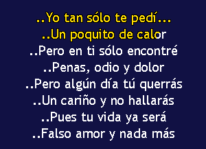 ..Yo tan sdlo te pedl'...
..Un poquito de calor
..Pero en ti s6lo encontw
..Penas, odio y dolor
..Pero algLin dfa tti querrais
..Un carir10 y no hallaras

..Pues tu Vida ya serzi
..Falso amor y nada miis l