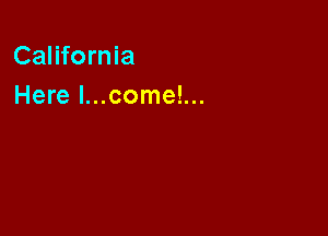 California
Here I...come!...