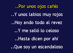 ..Por unos ojos caws
..Y unos labios muy rojos
..Hoy ando todo al revez
..Y me salic') lo celoso
..Hasta dicen por ahf

..Que soy un escandaloso