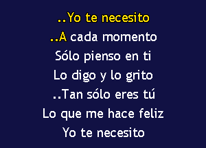 ..Yo te necesito
..A cada momento
S6lo pienso en ti

Lo digo y lo grito
..Tan sdlo eres 111
L0 que me hace feliz
Yo te necesito