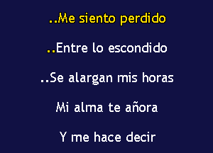 ..Me siento perdido

..Entre lo escondido
..Se alargan mis horas
Mi alma te aFmora

Y me hace decir