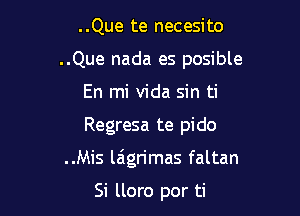 ..Que te necesito

..Que nada es posible
En mi Vida sin ti

Regresa te pido

..Mis laigrimas faltan

Si lloro por ti