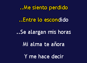 ..Me siento perdido

..Entre lo escondido
..Se alargan mis horas
Mi alma te aFmora

Y me hace decir