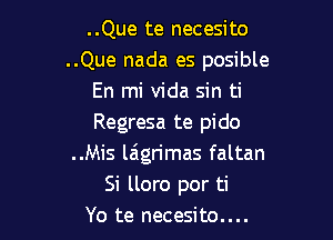 ..Que te necesito

..Que nada es posible
En mi Vida sin ti

Regresa te pido

..Mis laigrimas faltan
Si lloro por ti

Yo te necesito....