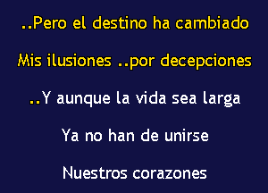 ..Pero el destino ha cambiado
Mis ilusiones ..por decepciones
..Y aunque la Vida sea larga
Ya no han de unirse

Nues tros CO razones