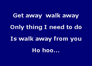 Get away walk away

Only thing I need to do

Is walk away from you

Ho hoo...