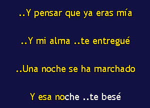 ..Y pensar que ya eras mfa
..Y mi alma ..te entregue?
..Una noche se ha marchado

Y esa noche ..te beQ