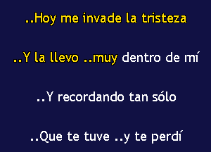 ..Hoy me invade la tristeza
..Y la llevo ..muy dentro de ml'
..Y recordando tan sdlo

..Que te tuve ..y te perdl'