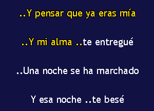 ..Y pensar que ya eras mfa
..Y mi alma ..te entregue?
..Una noche se ha marchado

Y esa noche ..te beQ