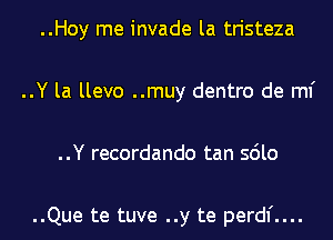 ..Hoy me invade la tristeza
..Y la llevo ..muy dentro de ml'
..Y recordando tan sdlo

..Que te tuve ..y te perdl'....