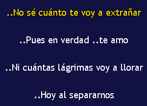 ..No Q cua'mto te voy a extrafiar
..Pues en verdad ..te amo
..Ni cua'mtas laigrimas voy a llorar

..Hoy al separarnos