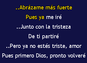 ..Abraizame mas fuerte
Pues ya me id
..Junto con la tristeza
De ti partiw
..Pero ya no esws triste, amor

Pues primero Dios, pronto volvere?