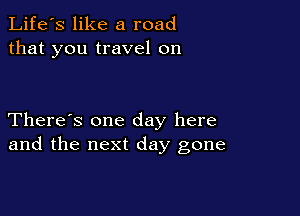 Life's like a road
that you travel on

There's one day here
and the next day gone