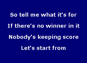 So tell me what it's for
If there's no winner in it
Nobody's keeping score

Let's start from