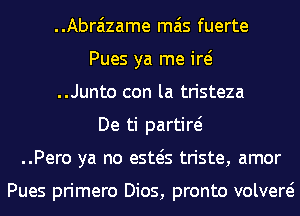 ..Abraizame mas fuerte
Pues ya me id
..Junto con la tristeza
De ti partiw
..Pero ya no esws triste, amor

Pues primero Dios, pronto volvere?