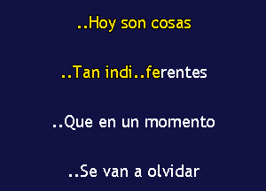 ..Hoy son cosas

..Tan indi..ferentes

..Que en un momento

..Se van a olvidar