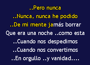 ..Pero nunca
..Nunca, nunca he podido
..De mi mente jamais borrar
Que era una noche ..como esta
..Cuando nos despedimos
..Cuando nos convertimos
..En orgullo ..y vanidad....