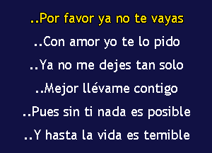 ..Por favor ya no te vayas
..Con amor yo te lo pido
..Ya no me dejes tan solo
..Mejor lleivame contigo
..Pues sin ti nada es posible

..Y hasta la Vida es temible