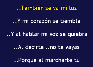 ..Tambwn se va mi luz
..Y mi corazdn se tiembla
..Y al hablar mi voz se quiebra
..Al decirte ..no te vayas

..Porque al marcharte tLi