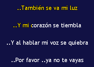 ..Tambwn se va mi luz

..Y mi corazdn se tiembla

..Y al hablar mi voz se quiebra

..Por favor ..ya no te vayas