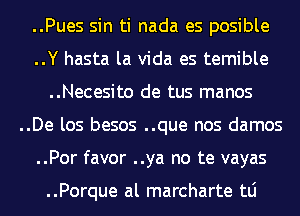 ..Pues sin ti nada es posible
..Y hasta la Vida es temible
..Necesito de tus manos
..De los besos ..que nos damos
..Por favor ..ya no te vayas

..Porque al marcharte tLi
