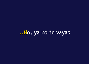 ..No, ya no te vayas