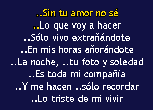 ..Sin tu amor no Q
..Lo que voy a hacer
..Scilo vivo extrafiaindote
..En mis horas afiora'mdote
..La noche, ..tu foto y soledad
..Es toda mi compaFn'a
..Y me hacen ..sdlo recordar
..Lo triste de mi vivir