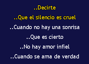 ..Decirte
..Que el silencio es cruel
..Cuando no hay una sonrisa
..Que es cierto
..No hay amor infiel

..Cuando se ama de verdad