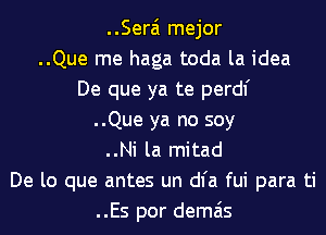 ..Serai mejor
..Que me haga toda la idea
De que ya te perdl'
..Que ya no soy
..Ni la mitad
De lo que antes un dl'a fui para ti
..Es por demais