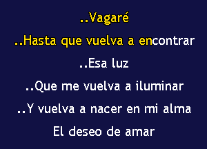 ..Vagaw
..Hasta que vuelva a encontrar
..Esa luz
..Que me vuelva a iluminar
..Y vuelva a nacer en mi alma

El deseo de amar