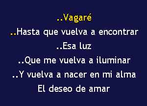 ..Vagaw
..Hasta que vuelva a encontrar
..Esa luz
..Que me vuelva a iluminar
..Y vuelva a nacer en mi alma
El deseo de amar