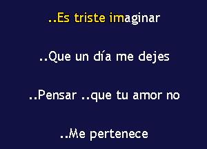 ..Es triste imaginar

..Que un dfa me dejes

..Pensar ..que tu amor no

. .Me pertenece