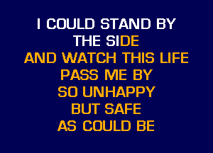 I COULD STAND BY
THE SIDE
AND WATCH THIS LIFE
PASS ME BY
80 UNHAPPY
BUT SAFE

AS COULD BE l